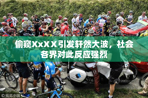 偷窥XxXⅩ引发轩然大波，社会各界对此反应强烈
