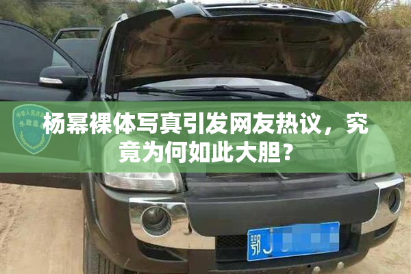 杨幂裸体写真引发网友热议，究竟为何如此大胆？