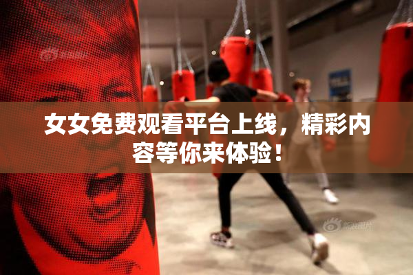女女免费观看平台上线，精彩内容等你来体验！