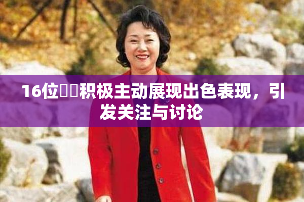 16位妺妺积极主动展现出色表现，引发关注与讨论