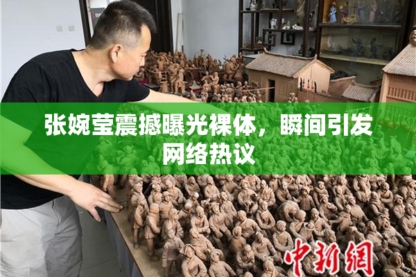张婉莹震撼曝光裸体，瞬间引发网络热议