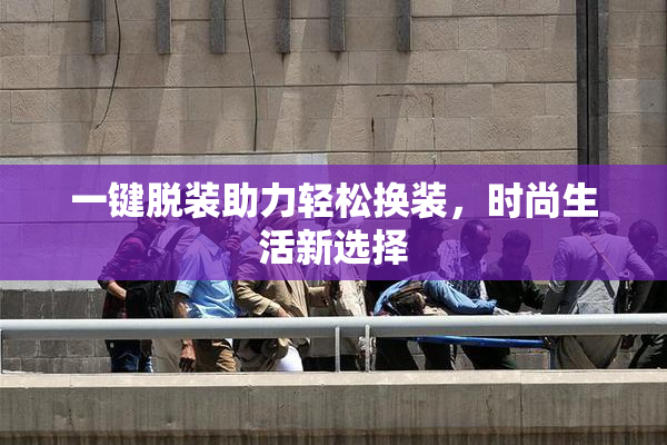 一键脱装助力轻松换装，时尚生活新选择