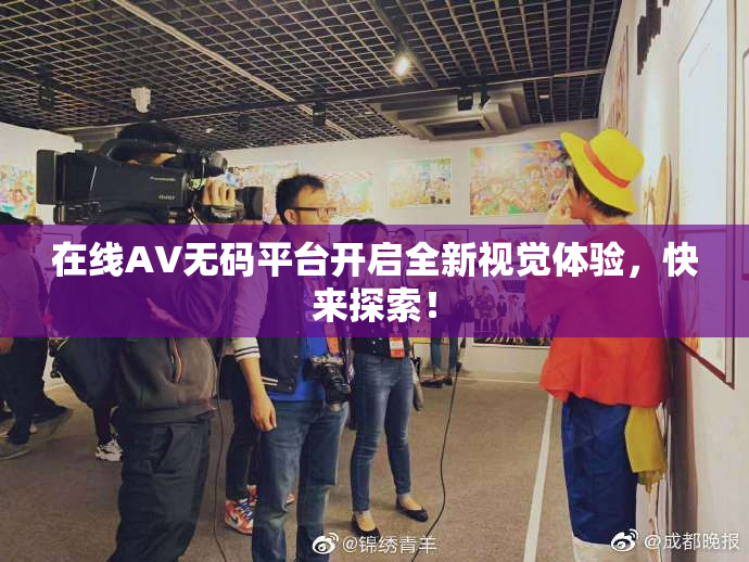 在线AV无码平台开启全新视觉体验，快来探索！