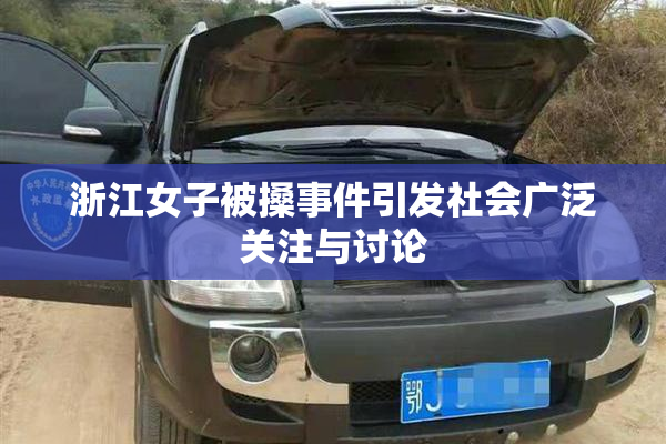 浙江女子被搡事件引发社会广泛关注与讨论
