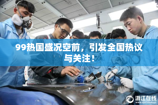 99热国盛况空前，引发全国热议与关注！