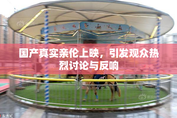 国产真实亲伦上映，引发观众热烈讨论与反响