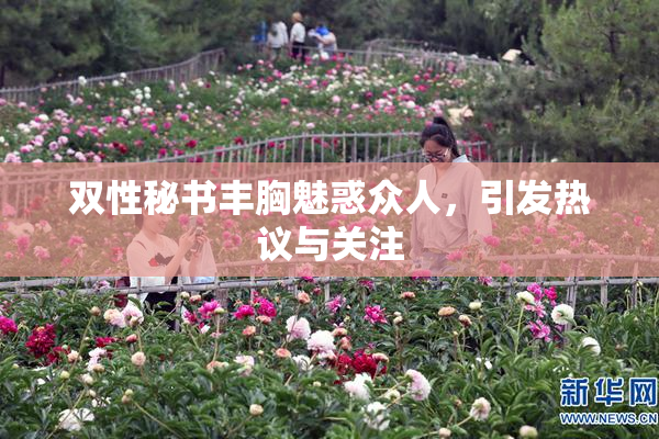 双性秘书丰胸魅惑众人，引发热议与关注
