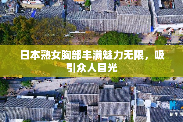 日本熟女胸部丰满魅力无限，吸引众人目光