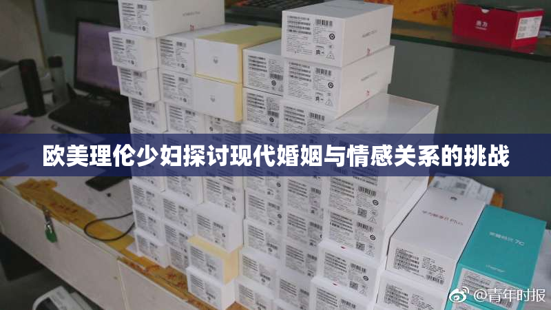 欧美理伦少妇探讨现代婚姻与情感关系的挑战