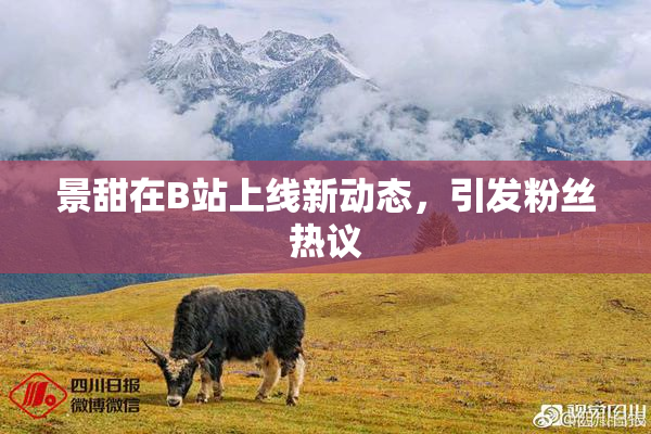 景甜在B站上线新动态，引发粉丝热议