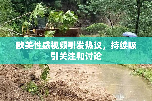 欧美性感视频引发热议，持续吸引关注和讨论