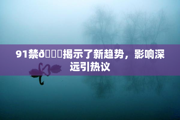 91禁🍆揭示了新趋势，影响深远引热议