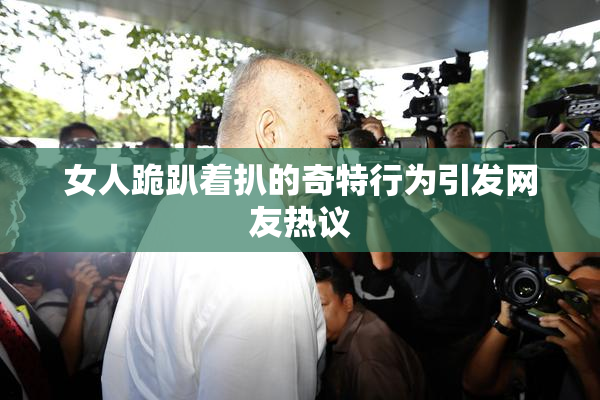 女人跪趴着扒的奇特行为引发网友热议