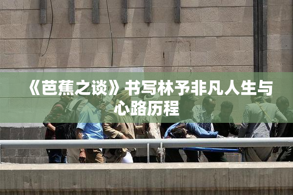 《芭蕉之谈》书写林予非凡人生与心路历程