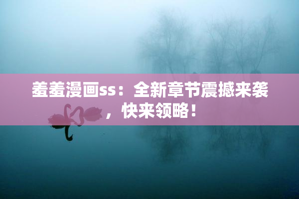 羞羞漫画ss：全新章节震撼来袭，快来领略！