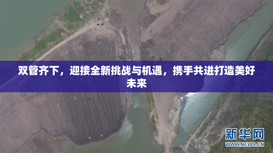 双管齐下，迎接全新挑战与机遇，携手共进打造美好未来