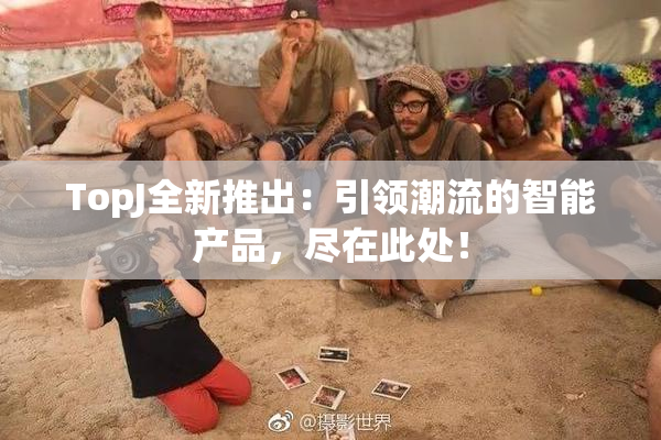 TopJ全新推出：引领潮流的智能产品，尽在此处！