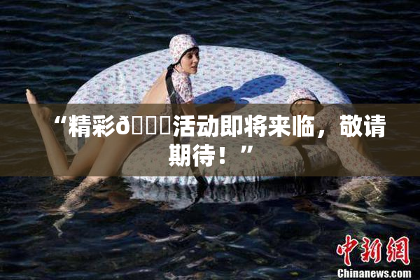 “精彩🈚活动即将来临，敬请期待！”
