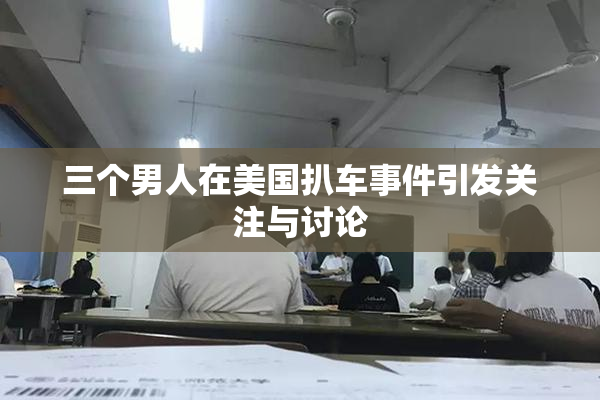 三个男人在美国扒车事件引发关注与讨论