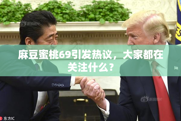 麻豆蜜桃69引发热议，大家都在关注什么？
