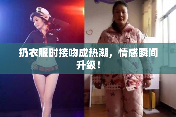 扔衣服时接吻成热潮，情感瞬间升级！