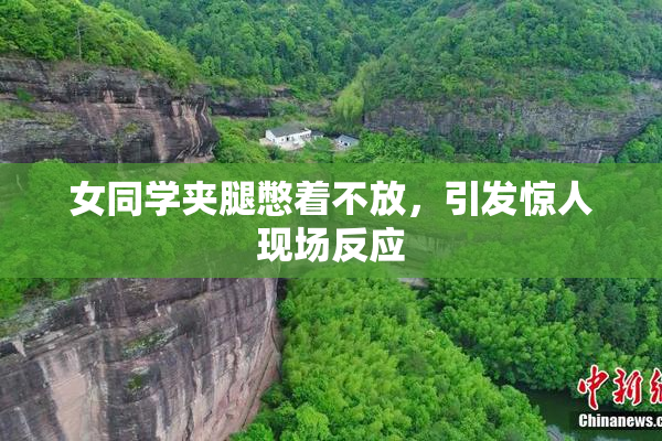 女同学夹腿憋着不放，引发惊人现场反应