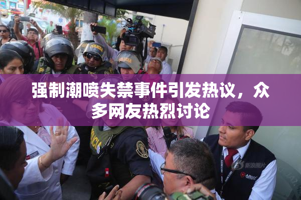 强制潮喷失禁事件引发热议，众多网友热烈讨论