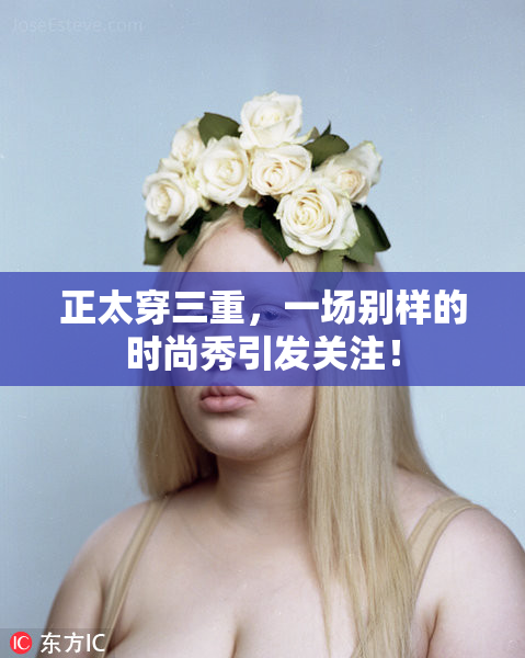 正太穿三重，一场别样的时尚秀引发关注！