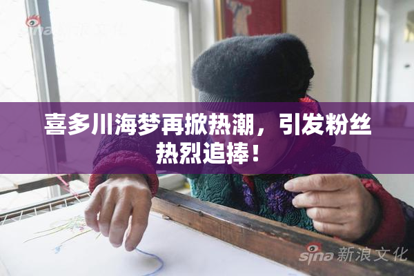 喜多川海梦再掀热潮，引发粉丝热烈追捧！