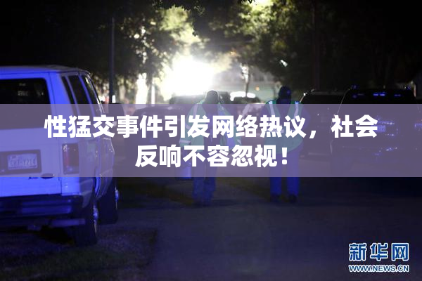 性猛交事件引发网络热议，社会反响不容忽视！