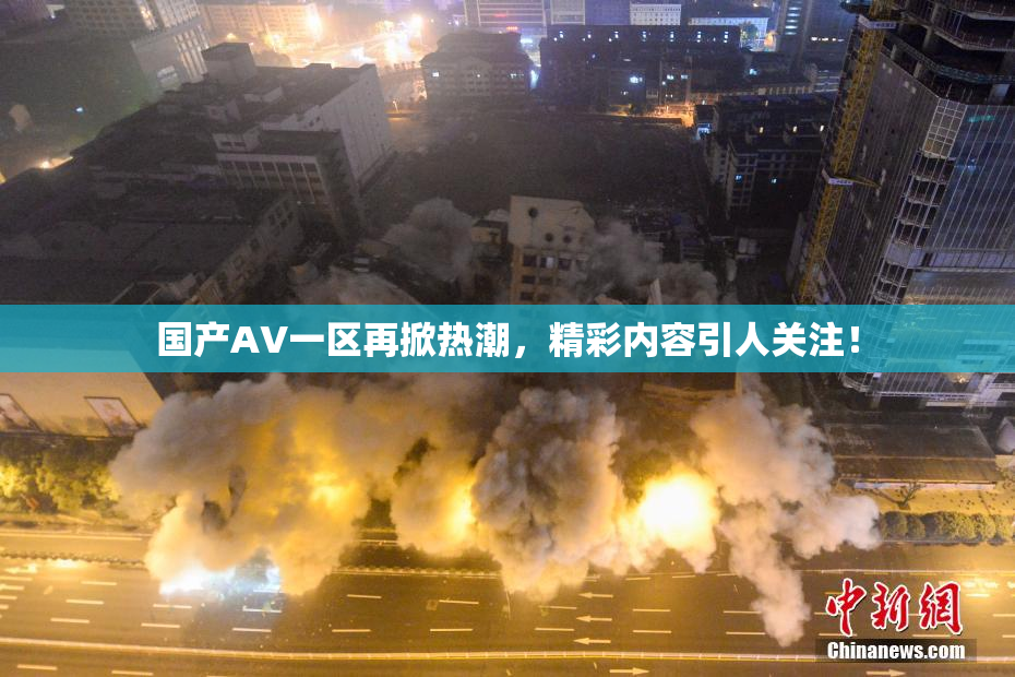 国产AV一区再掀热潮，精彩内容引人关注！