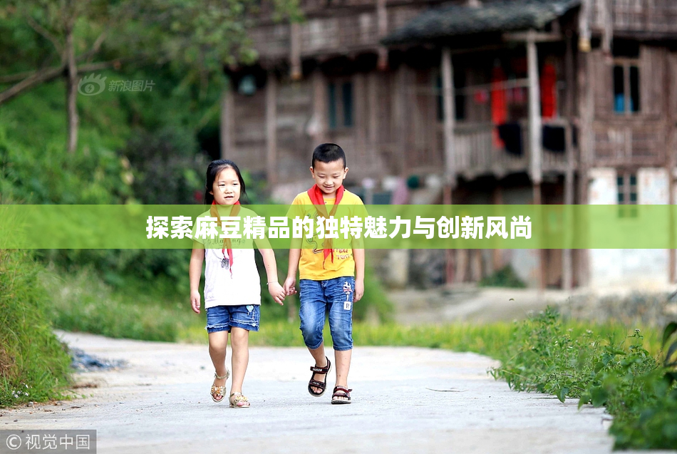 探索麻豆精品的独特魅力与创新风尚