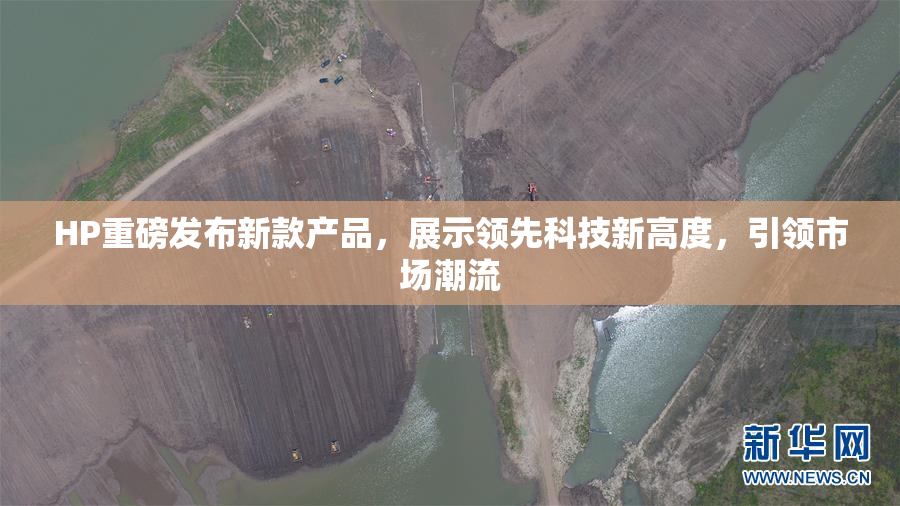 HP重磅发布新款产品，展示领先科技新高度，引领市场潮流
