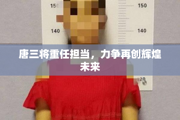 唐三将重任担当，力争再创辉煌未来