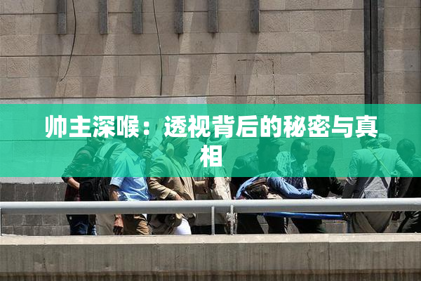 帅主深喉：透视背后的秘密与真相