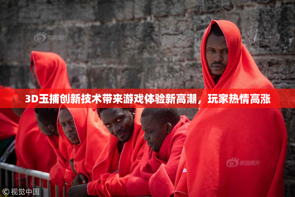 3D玉捕创新技术带来游戏体验新高潮，玩家热情高涨