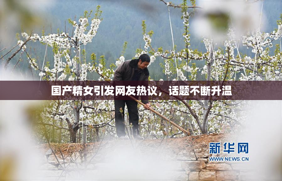 国产精女引发网友热议，话题不断升温
