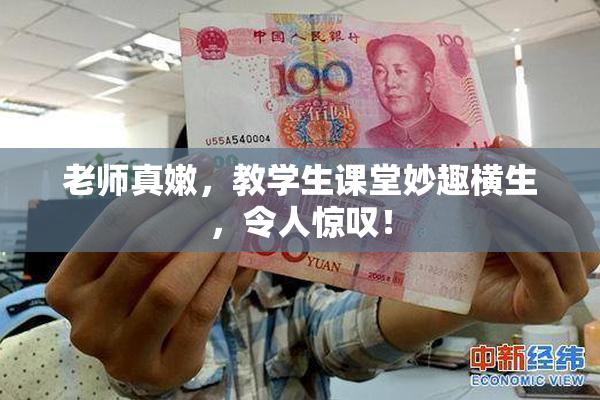 老师真嫩，教学生课堂妙趣横生，令人惊叹！