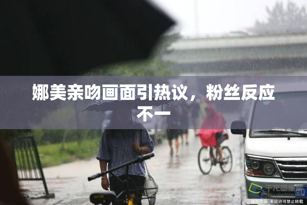 娜美亲吻画面引热议，粉丝反应不一