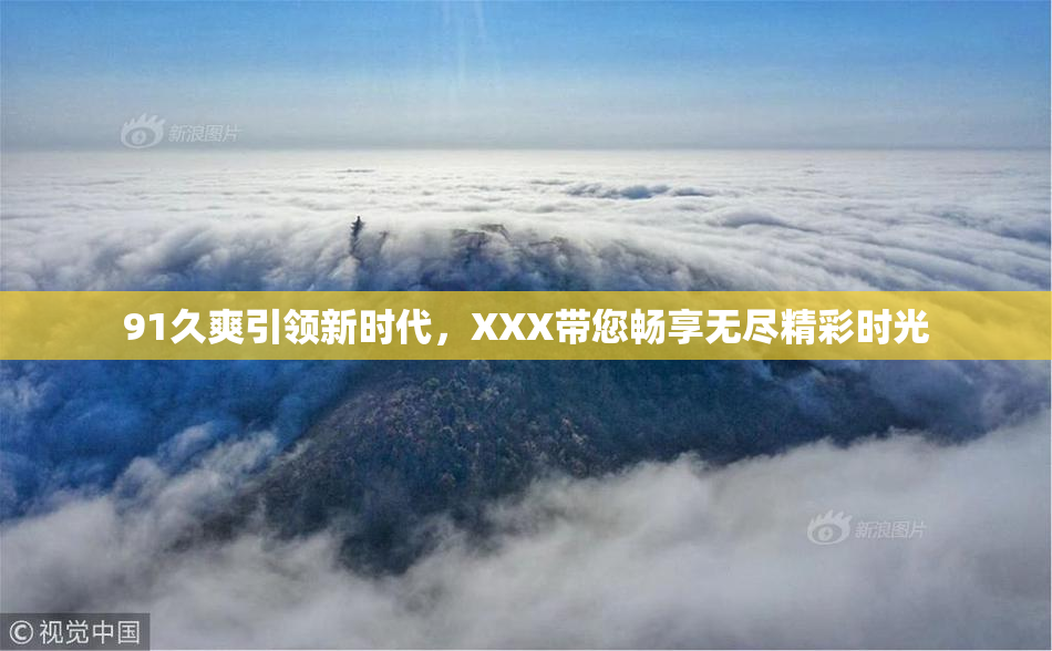91久爽引领新时代，XXX带您畅享无尽精彩时光