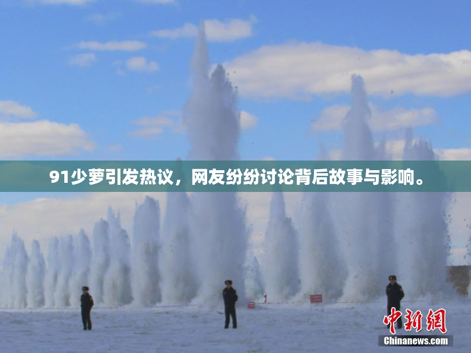 91少萝引发热议，网友纷纷讨论背后故事与影响。
