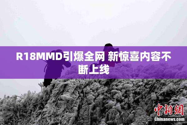R18MMD引爆全网 新惊喜内容不断上线