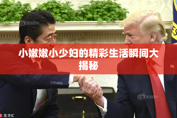 小嫩嫩小少妇的精彩生活瞬间大揭秘