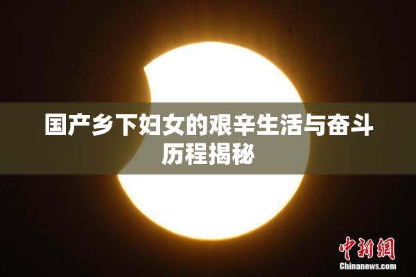 国产乡下妇女的艰辛生活与奋斗历程揭秘