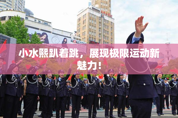 小水熙趴着跳，展现极限运动新魅力！