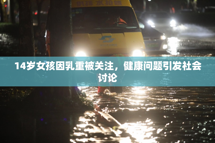 14岁女孩因乳重被关注，健康问题引发社会讨论