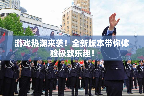 游戏热潮来袭！全新版本带你体验极致乐趣！