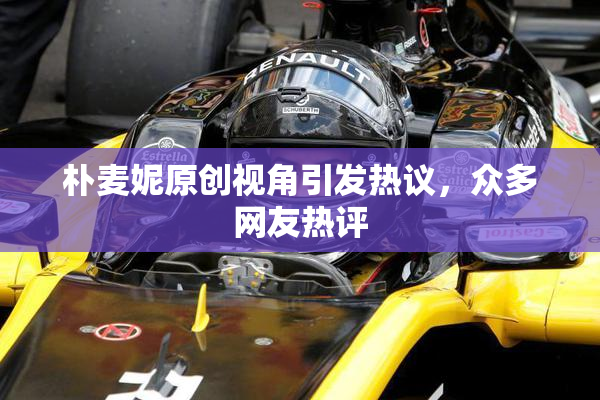 朴麦妮原创视角引发热议，众多网友热评
