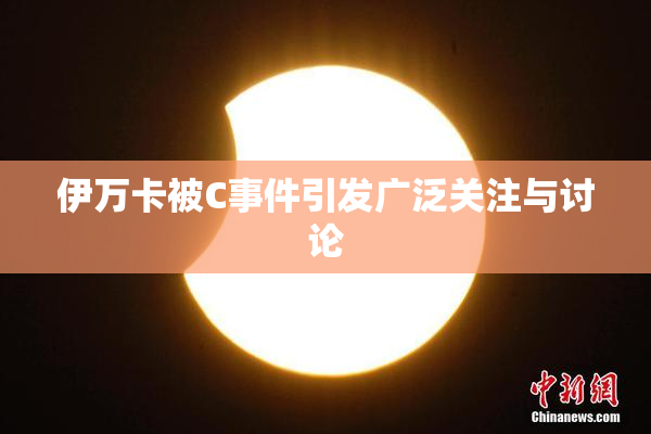伊万卡被C事件引发广泛关注与讨论