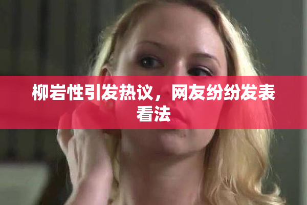 柳岩性引发热议，网友纷纷发表看法